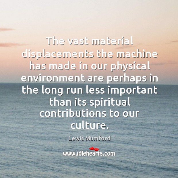 The vast material displacements the machine has made in our physical Lewis Mumford Picture Quote