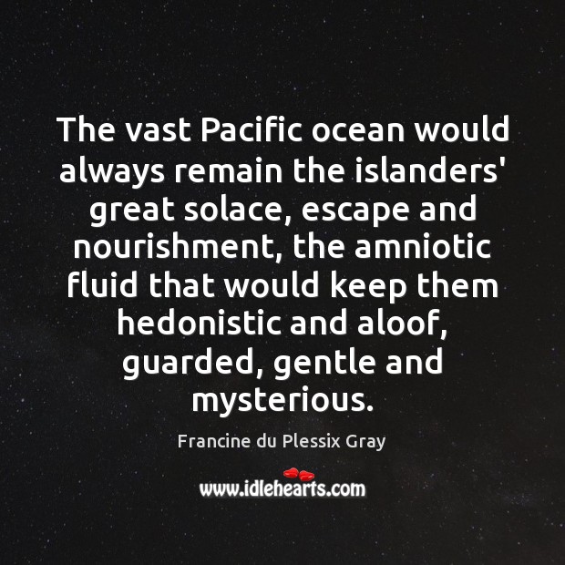 The vast Pacific ocean would always remain the islanders’ great solace, escape Francine du Plessix Gray Picture Quote