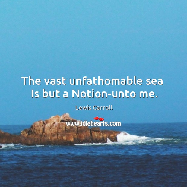 The vast unfathomable sea  Is but a Notion-unto me. Lewis Carroll Picture Quote