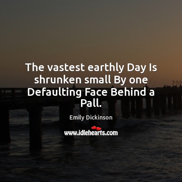 The vastest earthly Day Is shrunken small By one Defaulting Face Behind a Pall. Emily Dickinson Picture Quote