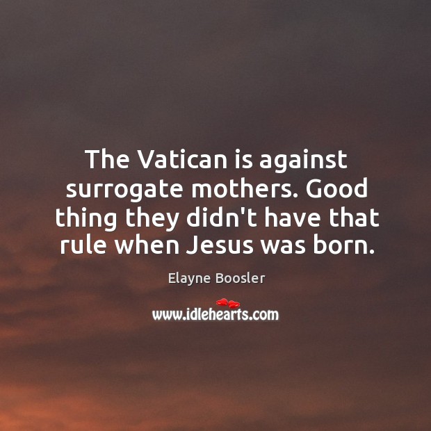 The Vatican is against surrogate mothers. Good thing they didn’t have that Elayne Boosler Picture Quote