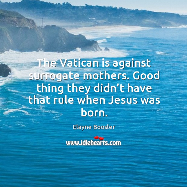 The vatican is against surrogate mothers. Good thing they didn’t have that rule when jesus was born. Elayne Boosler Picture Quote