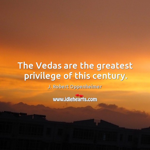 The Vedas are the greatest privilege of this century. J. Robert Oppenheimer Picture Quote
