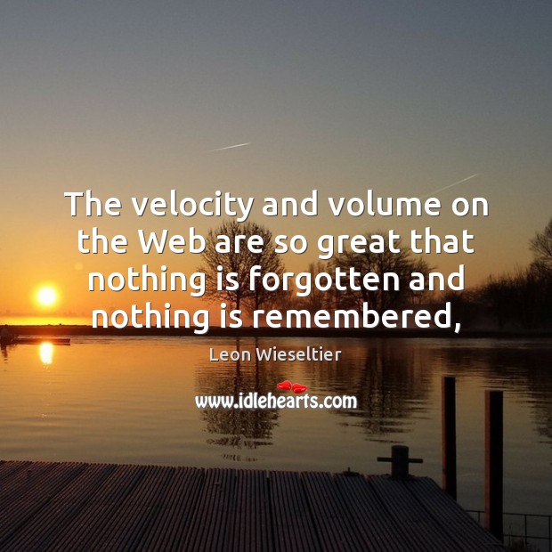 The velocity and volume on the Web are so great that nothing Leon Wieseltier Picture Quote