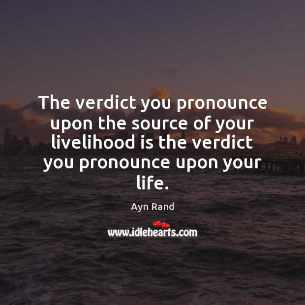 The verdict you pronounce upon the source of your livelihood is the Ayn Rand Picture Quote