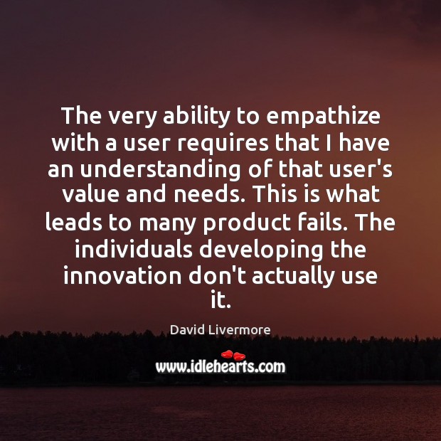 The very ability to empathize with a user requires that I have David Livermore Picture Quote