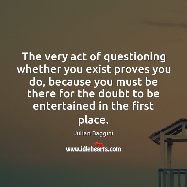 The very act of questioning whether you exist proves you do, because Julian Baggini Picture Quote