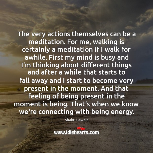 The very actions themselves can be a meditation. For me, walking is Image