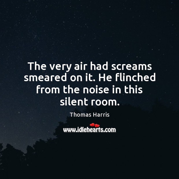 The very air had screams smeared on it. He flinched from the noise in this silent room. Image