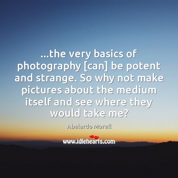 …the very basics of photography [can] be potent and strange. So why Abelardo Morell Picture Quote