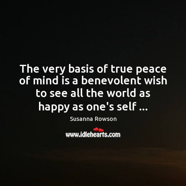 The very basis of true peace of mind is a benevolent wish Susanna Rowson Picture Quote