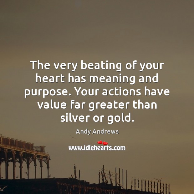 The very beating of your heart has meaning and purpose. Your actions Andy Andrews Picture Quote