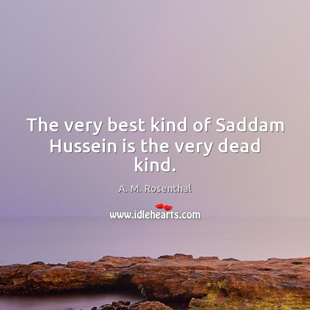 The very best kind of Saddam Hussein is the very dead kind. Image
