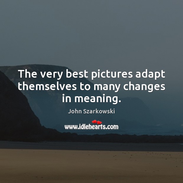 The very best pictures adapt themselves to many changes in meaning. John Szarkowski Picture Quote