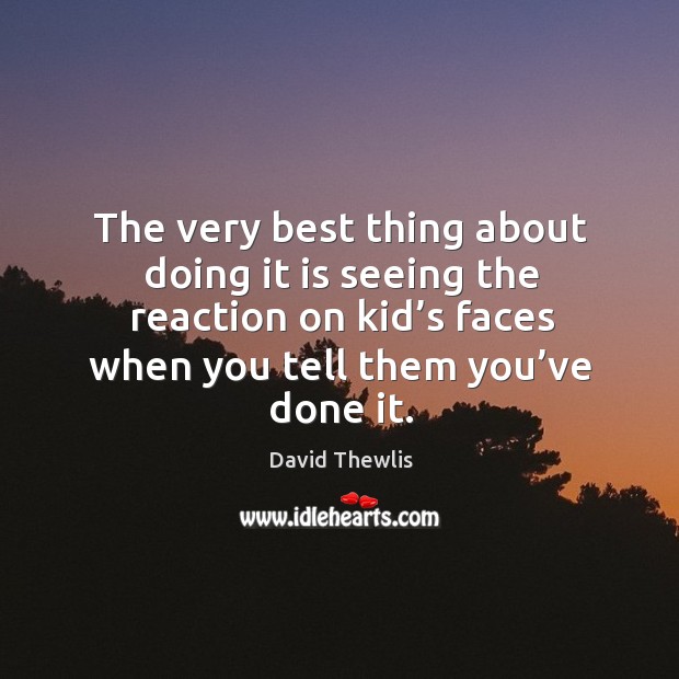 The very best thing about doing it is seeing the reaction on kid’s faces when you tell them you’ve done it. David Thewlis Picture Quote