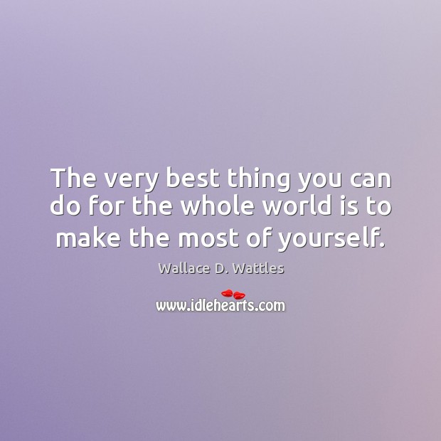 The very best thing you can do for the whole world is to make the most of yourself. Image