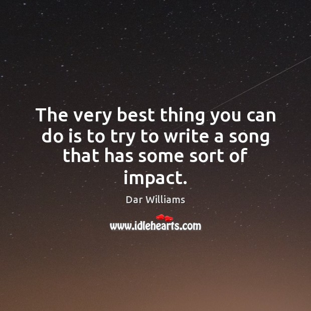 The very best thing you can do is to try to write a song that has some sort of impact. Dar Williams Picture Quote