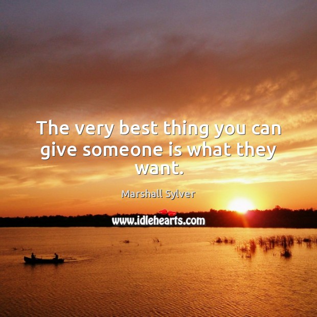 The very best thing you can give someone is what they want. Image