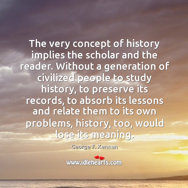 The very concept of history implies the scholar and the reader. George F. Kennan Picture Quote