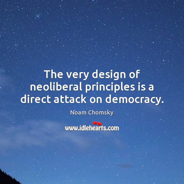 The very design of neoliberal principles is a direct attack on democracy. Noam Chomsky Picture Quote