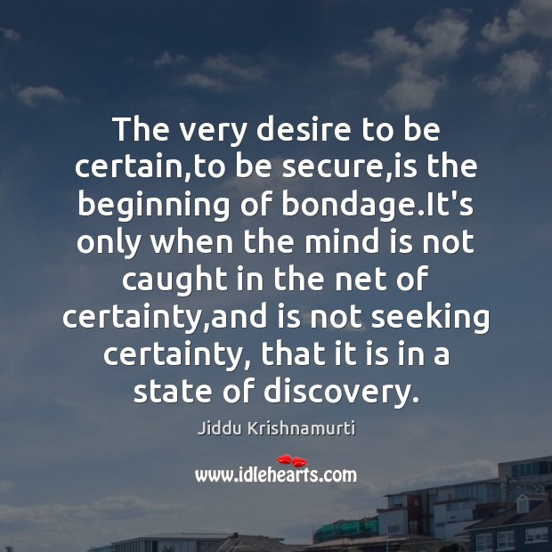 The very desire to be certain,to be secure,is the beginning Jiddu Krishnamurti Picture Quote