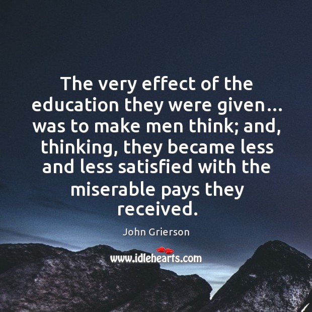 The very effect of the education they were given… was to make men think; and John Grierson Picture Quote