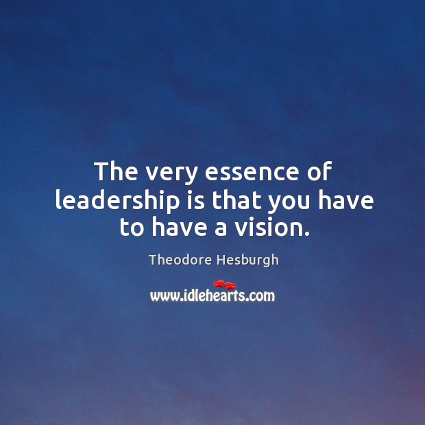 The very essence of leadership is that you have to have a vision. Theodore Hesburgh Picture Quote