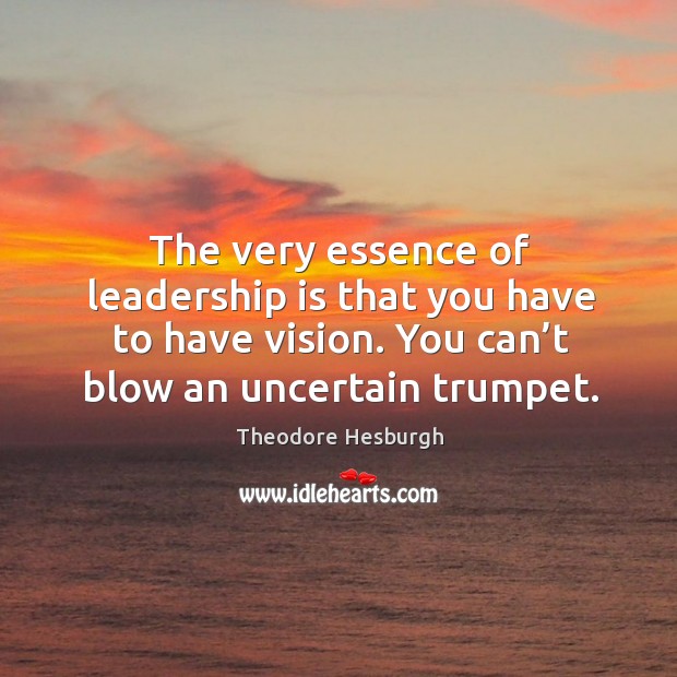 The very essence of leadership is that you have to have vision. You can’t blow an uncertain trumpet. Theodore Hesburgh Picture Quote