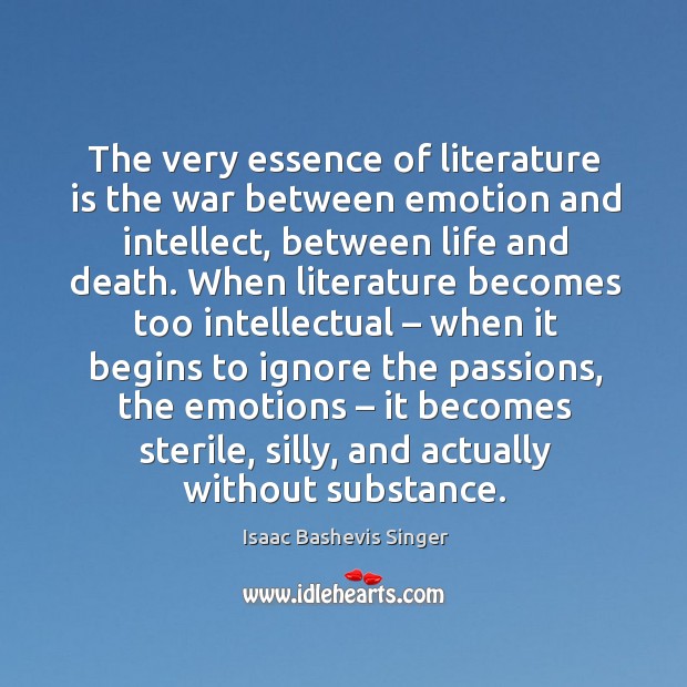 The very essence of literature is the war between emotion and intellect, between life and death. Isaac Bashevis Singer Picture Quote