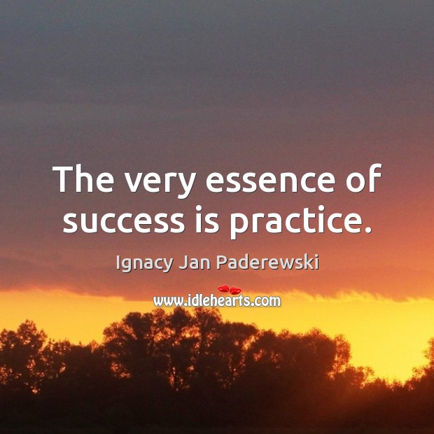 The very essence of success is practice. Ignacy Jan Paderewski Picture Quote