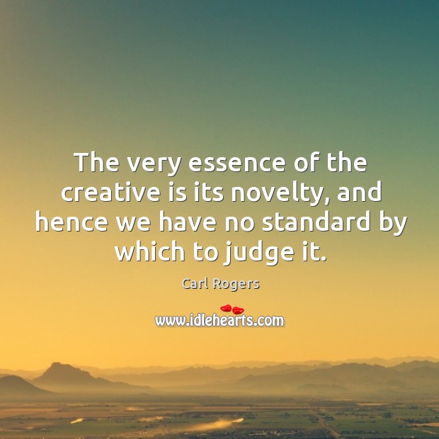The very essence of the creative is its novelty, and hence we have no standard by which to judge it. Carl Rogers Picture Quote