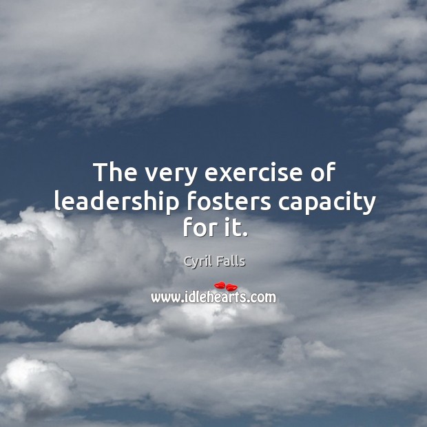 The very exercise of leadership fosters capacity for it. Cyril Falls Picture Quote