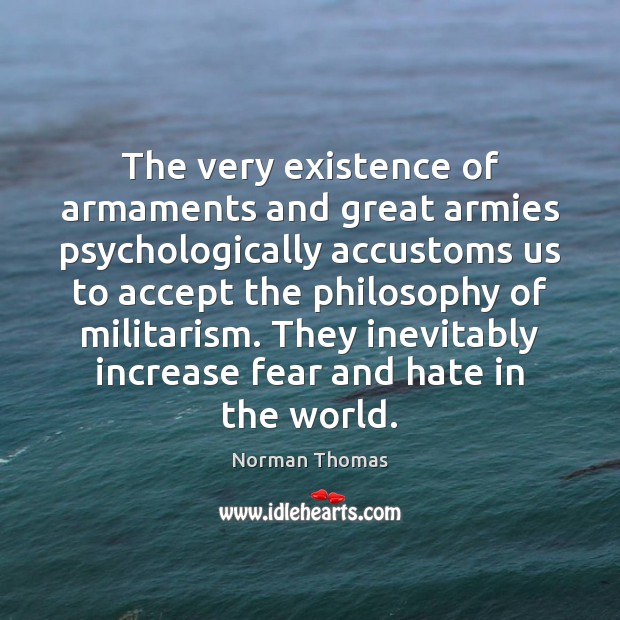 The very existence of armaments and great armies psychologically accustoms us to Norman Thomas Picture Quote