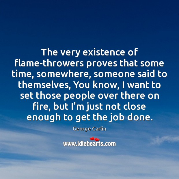 The very existence of flame-throwers proves that some time, somewhere, someone said George Carlin Picture Quote