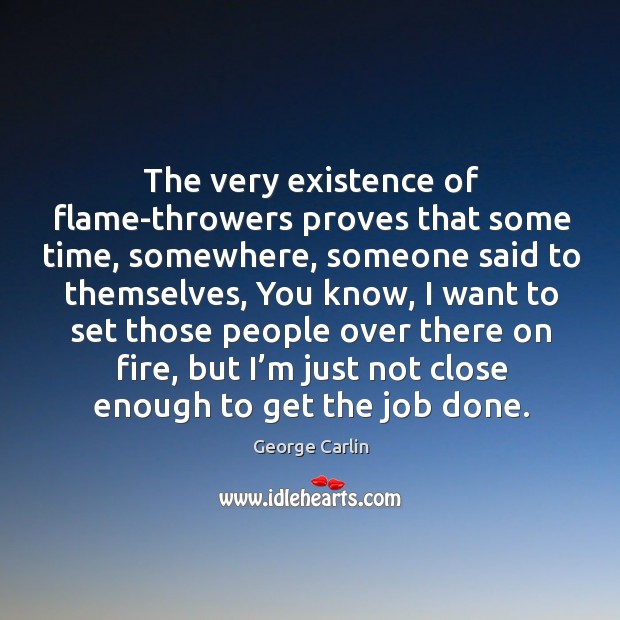 The very existence of flame-throwers proves that some time, somewhere George Carlin Picture Quote