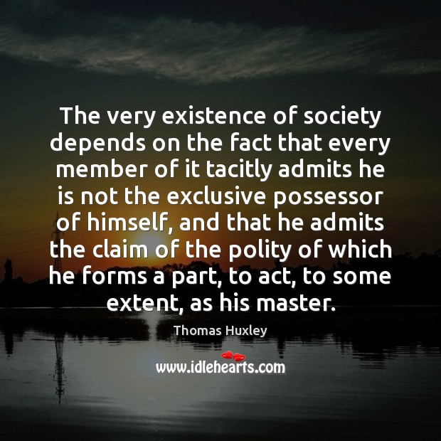 The very existence of society depends on the fact that every member Thomas Huxley Picture Quote