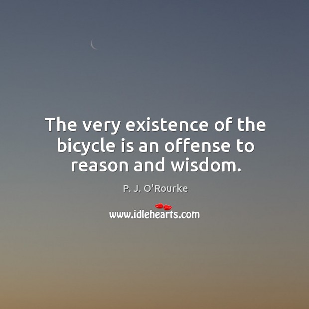 The very existence of the bicycle is an offense to reason and wisdom. P. J. O’Rourke Picture Quote