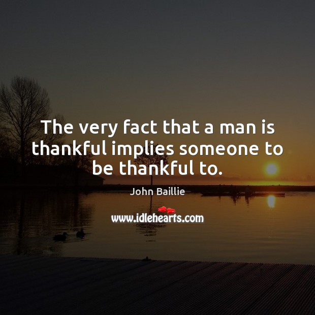 The very fact that a man is thankful implies someone to be thankful to. Thankful Quotes Image