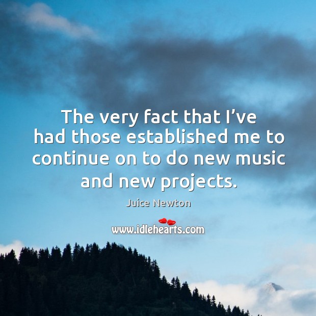 The very fact that I’ve had those established me to continue on to do new music and new projects. Juice Newton Picture Quote