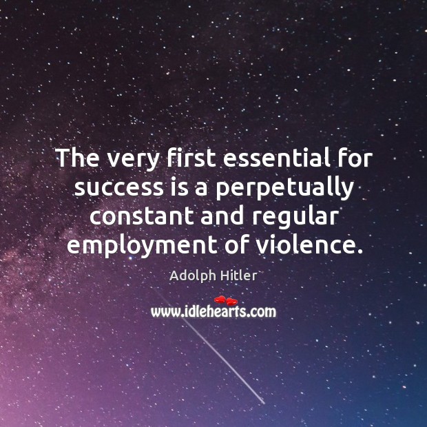 The very first essential for success is a perpetually constant and regular employment of violence. Adolph Hitler Picture Quote