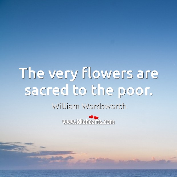 The very flowers are sacred to the poor. William Wordsworth Picture Quote