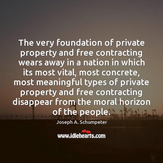 The very foundation of private property and free contracting wears away in Joseph A. Schumpeter Picture Quote
