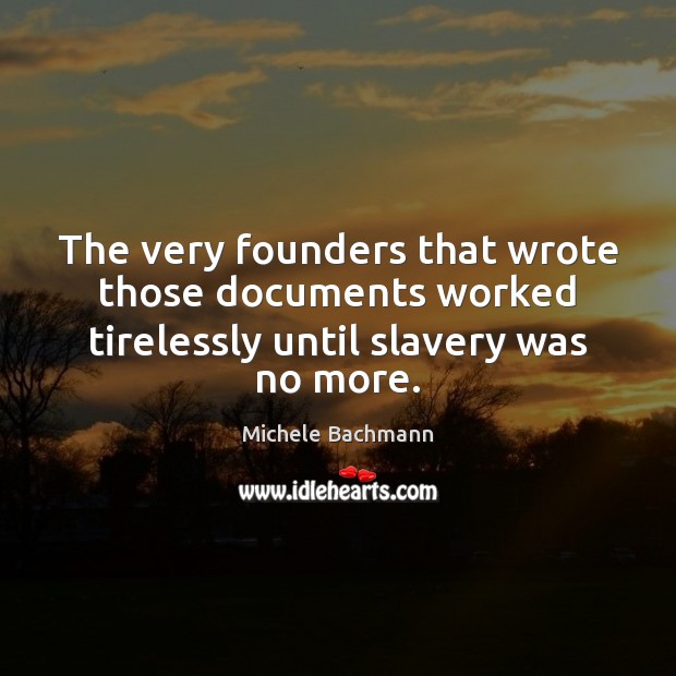 The very founders that wrote those documents worked tirelessly until slavery was no more. Michele Bachmann Picture Quote