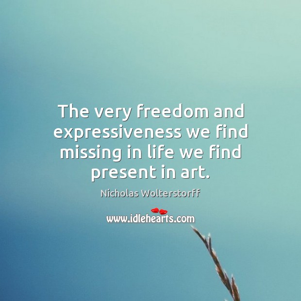 The very freedom and expressiveness we find missing in life we find present in art. Nicholas Wolterstorff Picture Quote