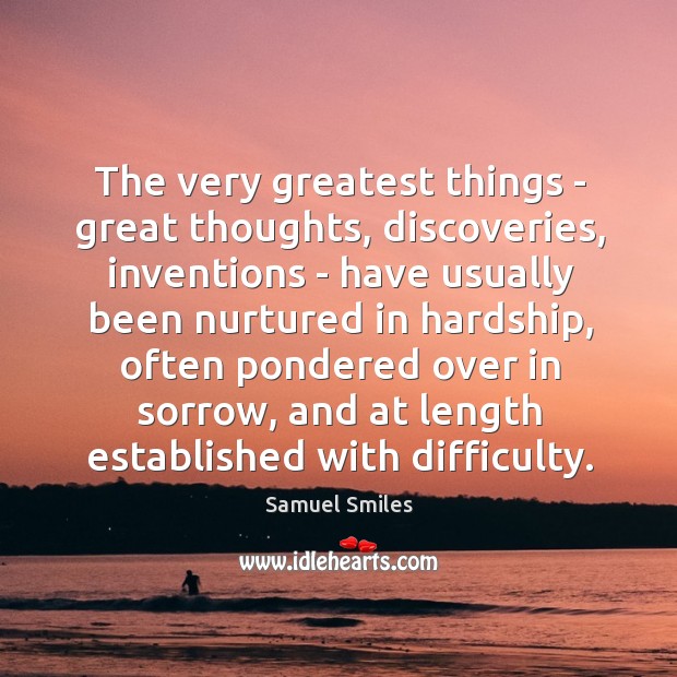 The very greatest things – great thoughts, discoveries, inventions – have usually Image