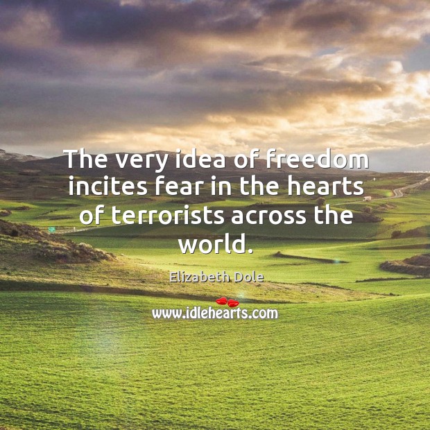 The very idea of freedom incites fear in the hearts of terrorists across the world. Elizabeth Dole Picture Quote