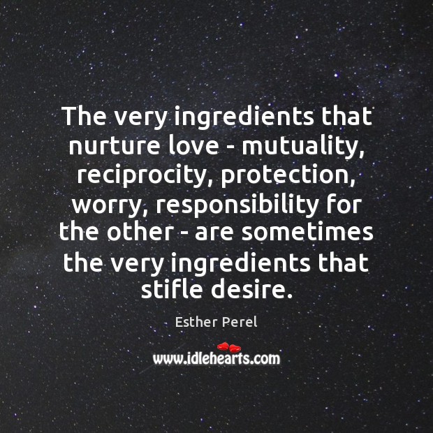 The very ingredients that nurture love – mutuality, reciprocity, protection, worry, responsibility Esther Perel Picture Quote