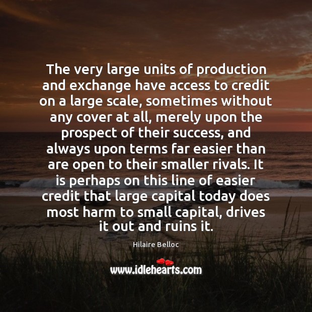 The very large units of production and exchange have access to credit Hilaire Belloc Picture Quote