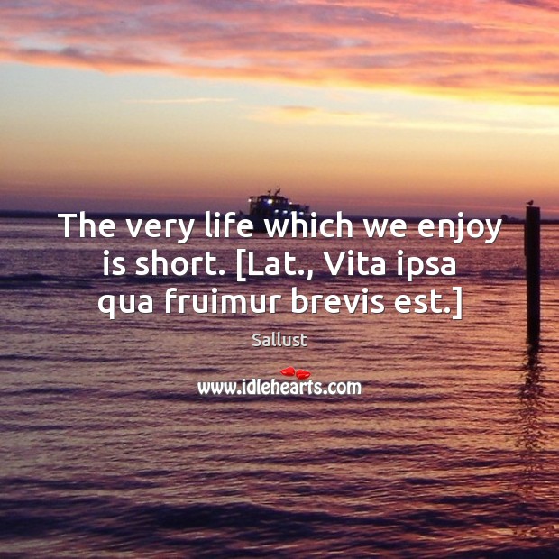 The very life which we enjoy is short. [Lat., Vita ipsa qua fruimur brevis est.] Sallust Picture Quote