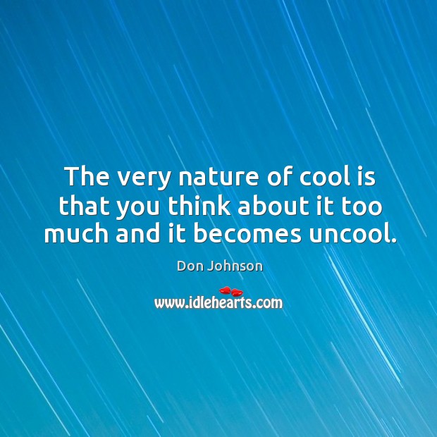 The very nature of cool is that you think about it too much and it becomes uncool. Image